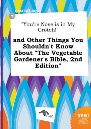 You're Nose Is in My Crotch! and Other Things You Shouldn't Know about the Vegetable Gardener's Bible, 2nd Edition de Charlie Bing