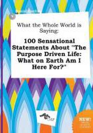 What the Whole World Is Saying: 100 Sensational Statements about the Purpose Driven Life: What on Earth Am I Here For? de Daniel Garling