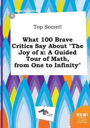 Top Secret! What 100 Brave Critics Say about the Joy of X: A Guided Tour of Math, from One to Infinity de Charlie Arring