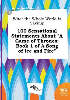 What the Whole World Is Saying: 100 Sensational Statements about a Game of Thrones: Book 1 of a Song of Ice and Fire de Sebastian Boeing