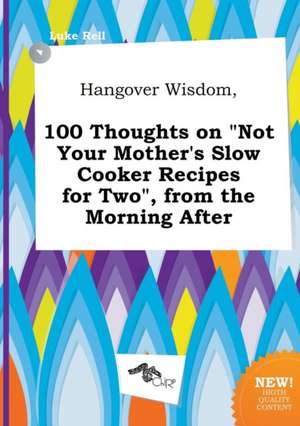 Hangover Wisdom, 100 Thoughts on Not Your Mother's Slow Cooker Recipes for Two, from the Morning After de Luke Rell