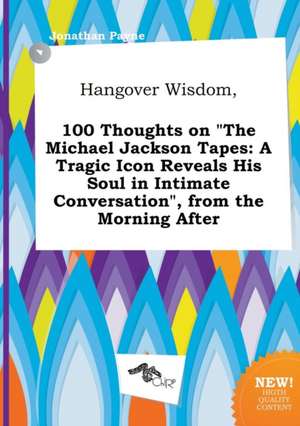 Hangover Wisdom, 100 Thoughts on the Michael Jackson Tapes: A Tragic Icon Reveals His Soul in Intimate Conversation, from the Morning After de Jonathan Payne