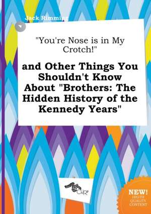 You're Nose Is in My Crotch! and Other Things You Shouldn't Know about Brothers: The Hidden History of the Kennedy Years de Jack Rimming