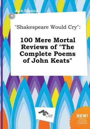 Shakespeare Would Cry: 100 Mere Mortal Reviews of the Complete Poems of John Keats de Jack Finning