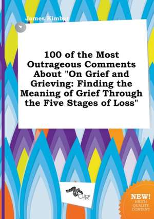 100 of the Most Outrageous Comments about on Grief and Grieving: Finding the Meaning of Grief Through the Five Stages of Loss de James Kimber