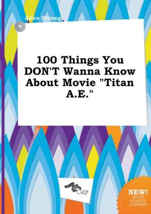 100 Things You Don't Wanna Know about Movie Titan A.E. de Alice Strong