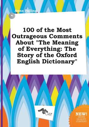 100 of the Most Outrageous Comments about the Meaning of Everything: The Story of the Oxford English Dictionary de Anna Palling