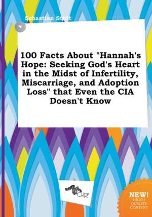 100 Facts about Hannah's Hope: Seeking God's Heart in the Midst of Infertility, Miscarriage, and Adoption Loss That Even the CIA Doesn't Know de Sebastian Stott