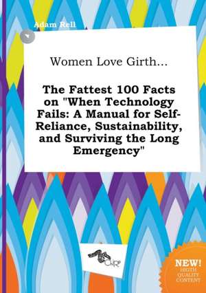 Women Love Girth... the Fattest 100 Facts on When Technology Fails: A Manual for Self-Reliance, Sustainability, and Surviving the Long Emergency de Adam Rell