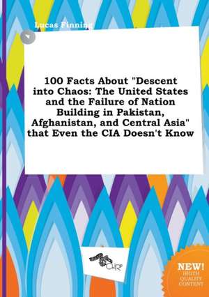 100 Facts about Descent Into Chaos: The United States and the Failure of Nation Building in Pakistan, Afghanistan, and Central Asia That Even the CI de Lucas Finning