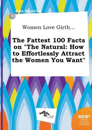 Women Love Girth... the Fattest 100 Facts on the Natural: How to Effortlessly Attract the Women You Want de Jake Brenting