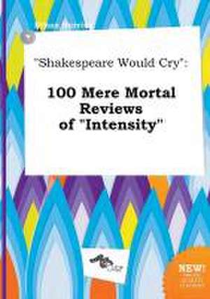 Shakespeare Would Cry: 100 Mere Mortal Reviews of Intensity de Ethan Burring