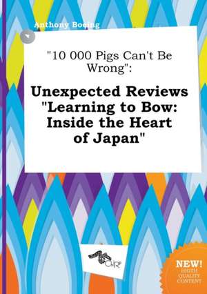 10 000 Pigs Can't Be Wrong: Unexpected Reviews Learning to Bow: Inside the Heart of Japan de Anthony Boeing