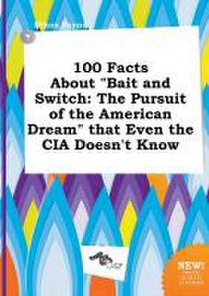 100 Facts about Bait and Switch: The Pursuit of the American Dream That Even the CIA Doesn't Know de Ethan Payne