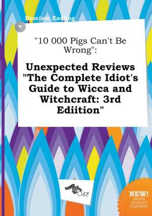 10 000 Pigs Can't Be Wrong: Unexpected Reviews the Complete Idiot's Guide to Wicca and Witchcraft: 3rd Ediition de Dominic Eadling