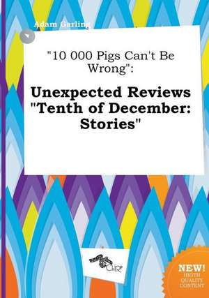 10 000 Pigs Can't Be Wrong: Unexpected Reviews Tenth of December: Stories de Adam Garling