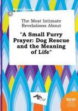 The Most Intimate Revelations about a Small Furry Prayer: Dog Rescue and the Meaning of Life de Daniel Capper