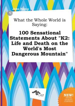 What the Whole World Is Saying: 100 Sensational Statements about K2: Life and Death on the World's Most Dangerous Mountain de Jake Kemp