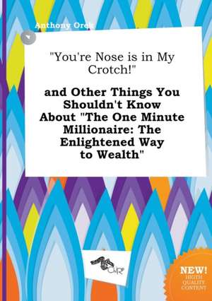 You're Nose Is in My Crotch! and Other Things You Shouldn't Know about the One Minute Millionaire: The Enlightened Way to Wealth de Anthony Orek