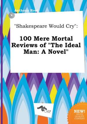 Shakespeare Would Cry: 100 Mere Mortal Reviews of the Ideal Man: A Novel de Anthony Root