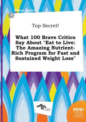 Top Secret! What 100 Brave Critics Say about Eat to Live: The Amazing Nutrient-Rich Program for Fast and Sustained Weight Loss de Ethan Leding