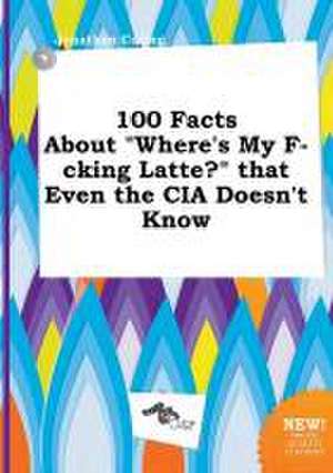 100 Facts about Where's My F-Cking Latte? That Even the CIA Doesn't Know de Jonathan Coring