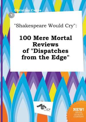 Shakespeare Would Cry: 100 Mere Mortal Reviews of Dispatches from the Edge de Christian Capps