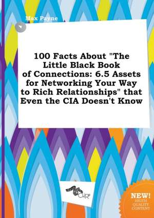 100 Facts about the Little Black Book of Connections: 6.5 Assets for Networking Your Way to Rich Relationships That Even the CIA Doesn't Know de Max Payne