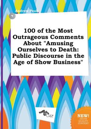 100 of the Most Outrageous Comments about Amusing Ourselves to Death: Public Discourse in the Age of Show Business de Andrew Peak