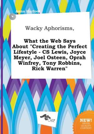 Wacky Aphorisms, What the Web Says about Creating the Perfect Lifestyle - CS Lewis, Joyce Meyer, Joel Osteen, Oprah Winfrey, Tony Robbins, Rick Warre de Anna Harfoot