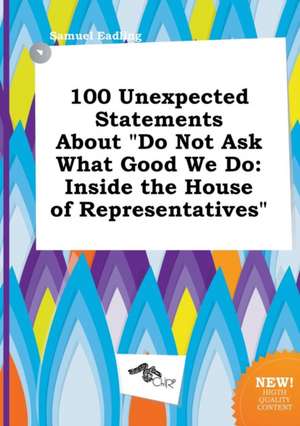 100 Unexpected Statements about Do Not Ask What Good We Do: Inside the House of Representatives de Samuel Eadling