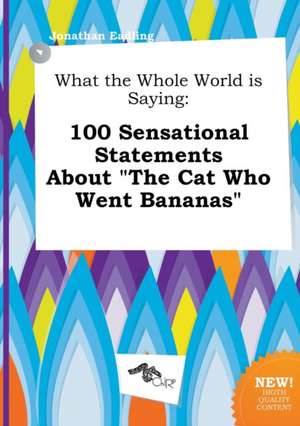 What the Whole World Is Saying: 100 Sensational Statements about the Cat Who Went Bananas de Jonathan Eadling