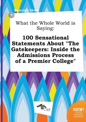 What the Whole World Is Saying: 100 Sensational Statements about the Gatekeepers: Inside the Admissions Process of a Premier College de Dominic Skeat