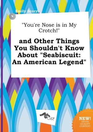 You're Nose Is in My Crotch! and Other Things You Shouldn't Know about Seabiscuit: An American Legend de Emily Scory