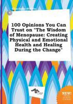 100 Opinions You Can Trust on the Wisdom of Menopause: Creating Physical and Emotional Health and Healing During the Change de Charlotte Stubbs