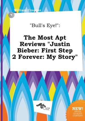 Bull's Eye!: The Most Apt Reviews Justin Bieber: First Step 2 Forever: My Story de William Cropper