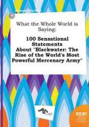 What the Whole World Is Saying: 100 Sensational Statements about Blackwater: The Rise of the World's Most Powerful Mercenary Army de Joseph Harfoot