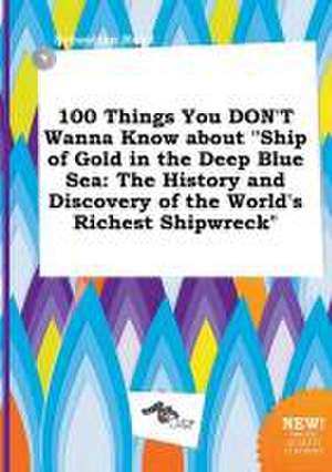 100 Things You Don't Wanna Know about Ship of Gold in the Deep Blue Sea: The History and Discovery of the World's Richest Shipwreck de Sebastian Read