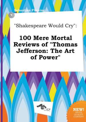 Shakespeare Would Cry: 100 Mere Mortal Reviews of Thomas Jefferson: The Art of Power de Sebastian Finning