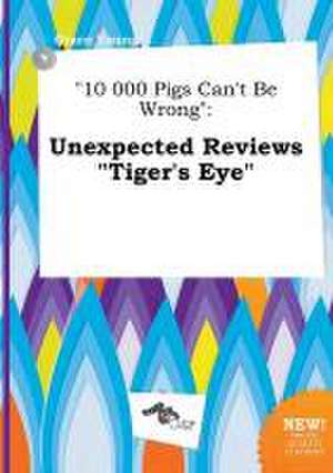 10 000 Pigs Can't Be Wrong: Unexpected Reviews Tiger's Eye de Grace Young