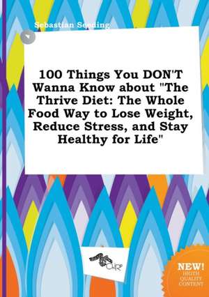 100 Things You Don't Wanna Know about the Thrive Diet: The Whole Food Way to Lose Weight, Reduce Stress, and Stay Healthy for Life de Sebastian Seeding