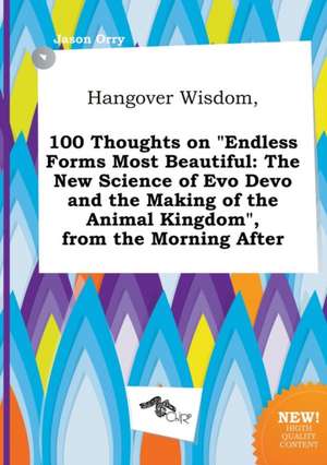 Hangover Wisdom, 100 Thoughts on Endless Forms Most Beautiful: The New Science of Evo Devo and the Making of the Animal Kingdom, from the Morning AF de Jason Orry