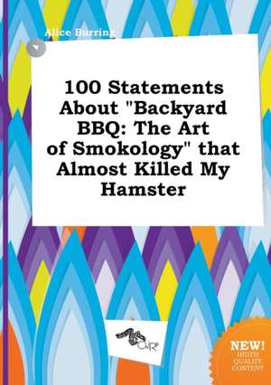 100 Statements about Backyard BBQ: The Art of Smokology That Almost Killed My Hamster de Alice Burring