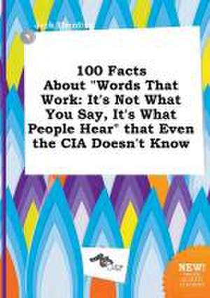 100 Facts about Words That Work: It's Not What You Say, It's What People Hear That Even the CIA Doesn't Know de Jack Eberding