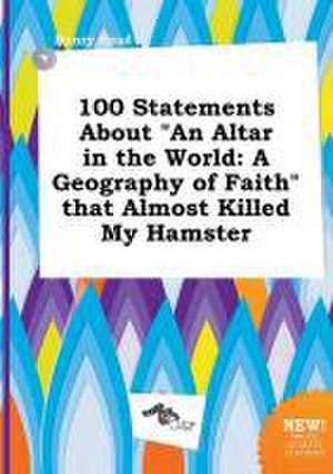 100 Statements about an Altar in the World: A Geography of Faith That Almost Killed My Hamster de Henry Read