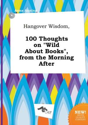 Hangover Wisdom, 100 Thoughts on Wild about Books, from the Morning After de Anna Anning