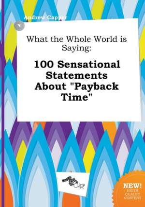 What the Whole World Is Saying: 100 Sensational Statements about Payback Time de Andrew Capper