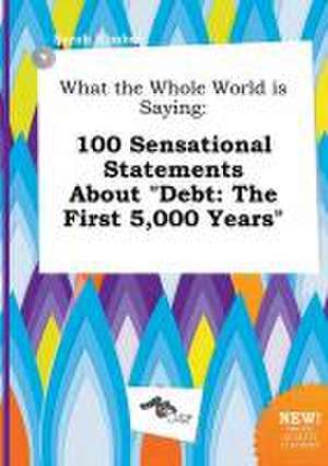 What the Whole World Is Saying: 100 Sensational Statements about Debt: The First 5,000 Years de Sarah Kimber