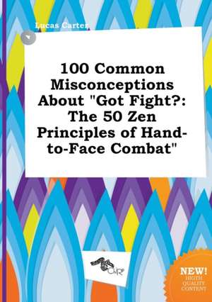 100 Common Misconceptions about Got Fight?: The 50 Zen Principles of Hand-To-Face Combat de Lucas Carter