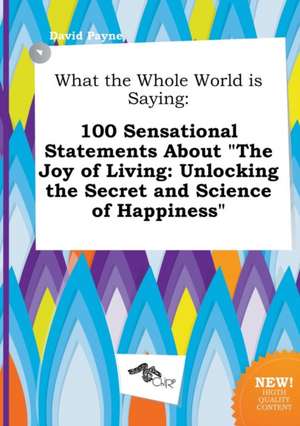 What the Whole World Is Saying: 100 Sensational Statements about the Joy of Living: Unlocking the Secret and Science of Happiness de David Payne